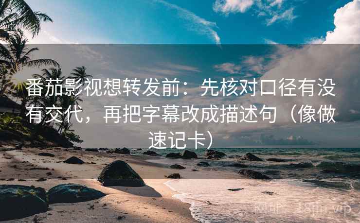 番茄影视想转发前：先核对口径有没有交代，再把字幕改成描述句（像做速记卡）
