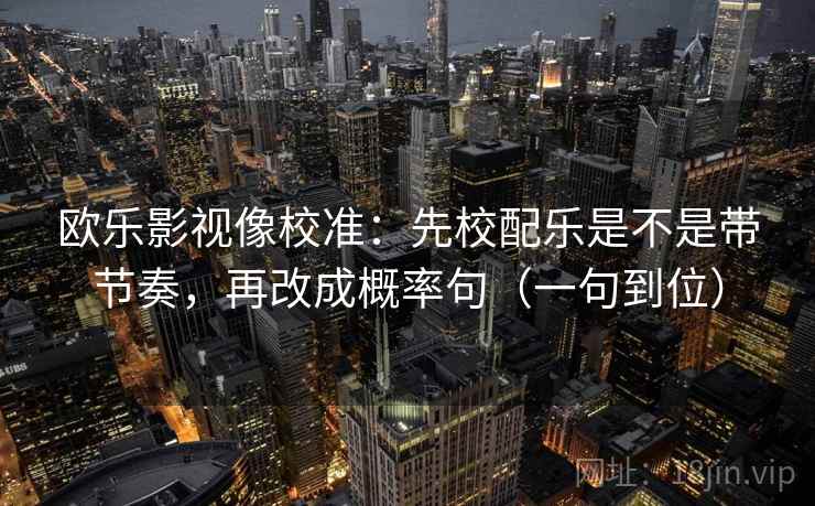 欧乐影视像校准：先校配乐是不是带节奏，再改成概率句（一句到位）