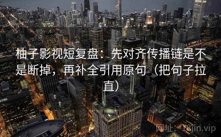 柚子影视短复盘：先对齐传播链是不是断掉，再补全引用原句（把句子拉直）