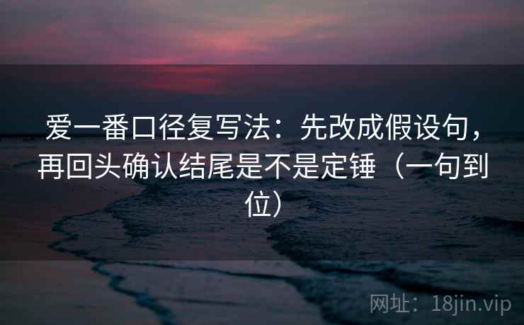 爱一番口径复写法：先改成假设句，再回头确认结尾是不是定锤（一句到位）