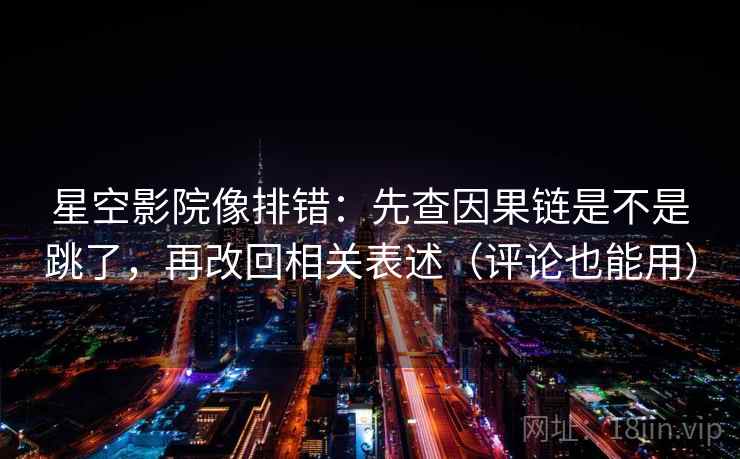 星空影院像排错：先查因果链是不是跳了，再改回相关表述（评论也能用）
