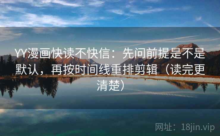 YY漫画快读不快信：先问前提是不是默认，再按时间线重排剪辑（读完更清楚）