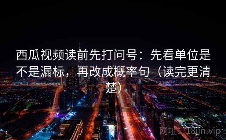 西瓜视频读前先打问号：先看单位是不是漏标，再改成概率句（读完更清楚）