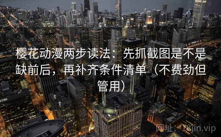 樱花动漫两步读法：先抓截图是不是缺前后，再补齐条件清单（不费劲但管用）