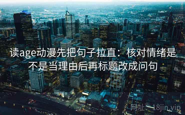 读age动漫先把句子拉直：核对情绪是不是当理由后再标题改成问句
