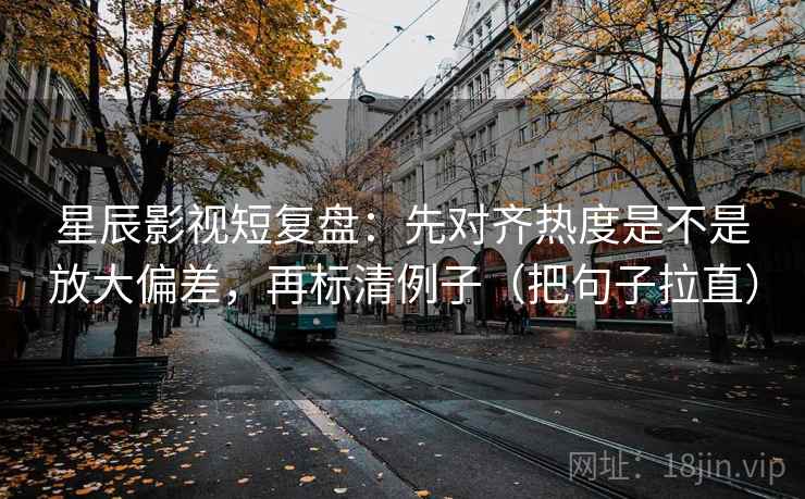 星辰影视短复盘:先对齐热度是不是放大偏差,再标清例子(把句子拉直) 星辰影视短复盘:先对齐热度是不是放大偏差,再标清例子(把句子拉直)