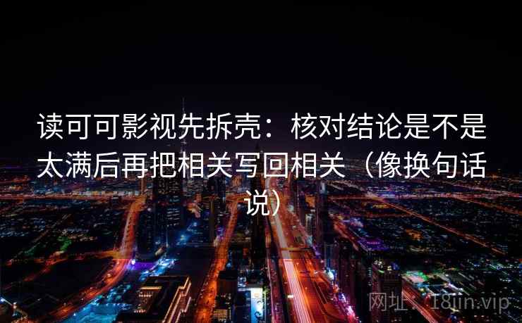 读可可影视先拆壳：核对结论是不是太满后再把相关写回相关（像换句话说）