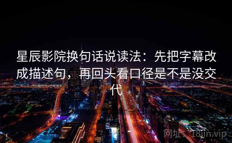 星辰影院换句话说读法：先把字幕改成描述句，再回头看口径是不是没交代
