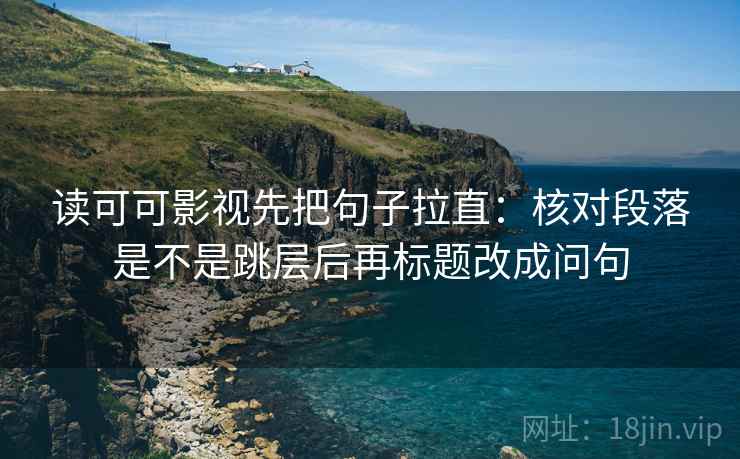 读可可影视先把句子拉直：核对段落是不是跳层后再标题改成问句
