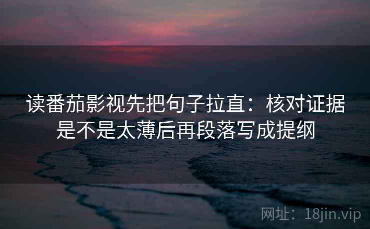 读番茄影视先把句子拉直:核对证据是不是太薄后再段落写成提纲 读番茄影视先把句子拉直:核对证据是不是太薄后再段落写成提纲