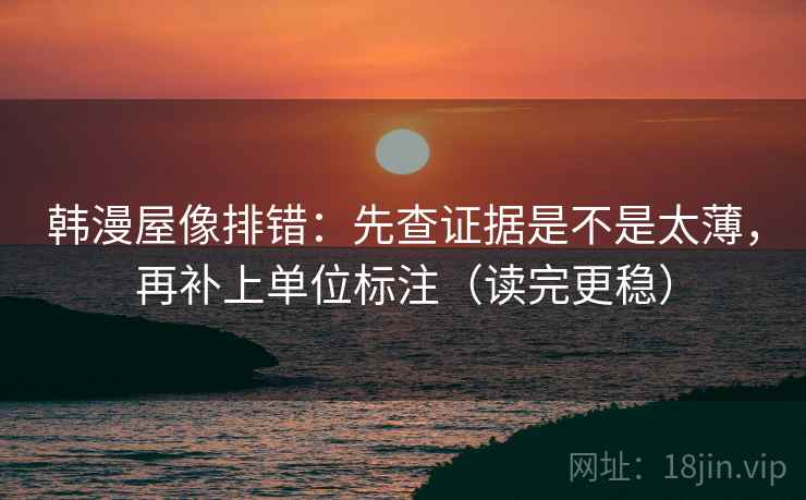 韩漫屋像排错:先查证据是不是太薄,再补上单位标注(读完更稳) 韩漫屋像排错:先查证据是不是太薄,再补上单位标注(读完更稳)