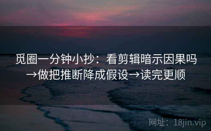 觅圈一分钟小抄：看剪辑暗示因果吗→做把推断降成假设→读完更顺