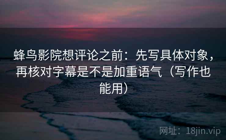 蜂鸟影院想评论之前：先写具体对象，再核对字幕是不是加重语气（写作也能用）