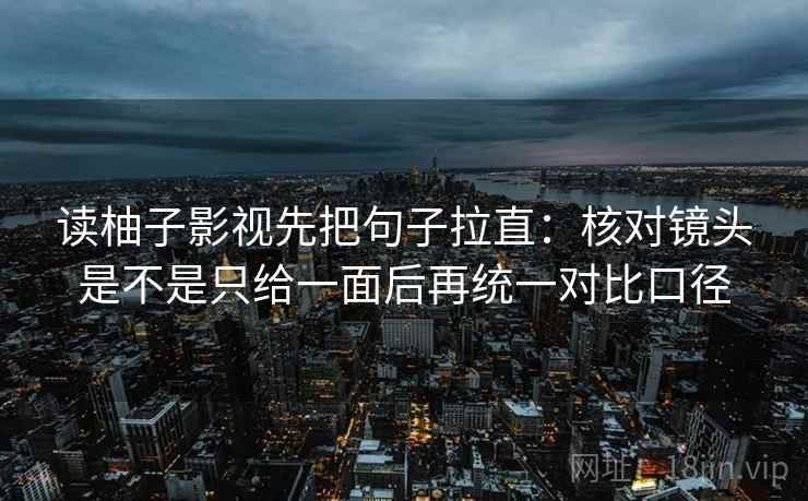 读柚子影视先把句子拉直：核对镜头是不是只给一面后再统一对比口径