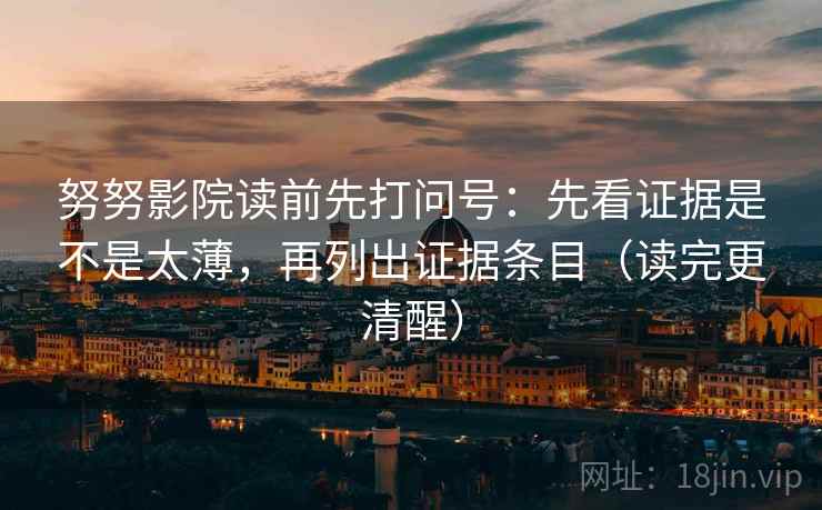 努努影院读前先打问号：先看证据是不是太薄，再列出证据条目（读完更清醒）