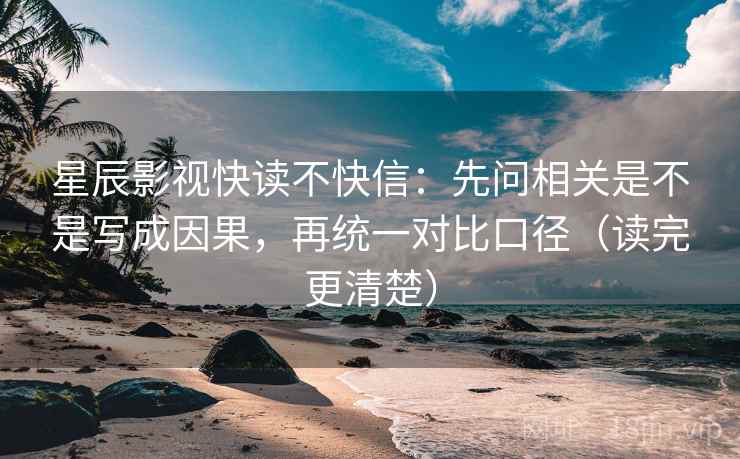 星辰影视快读不快信：先问相关是不是写成因果，再统一对比口径（读完更清楚）