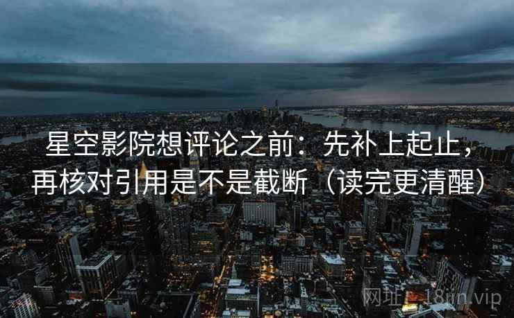 星空影院想评论之前：先补上起止，再核对引用是不是截断（读完更清醒）