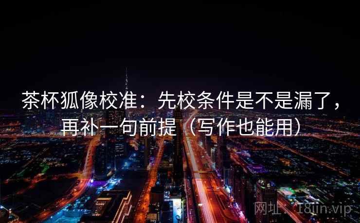 茶杯狐像校准：先校条件是不是漏了，再补一句前提（写作也能用）