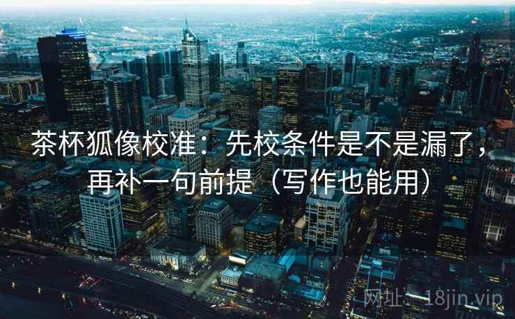 茶杯狐像校准：先校条件是不是漏了，再补一句前提（写作也能用）