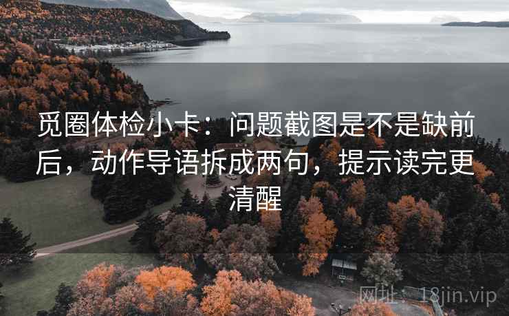 觅圈体检小卡：问题截图是不是缺前后，动作导语拆成两句，提示读完更清醒