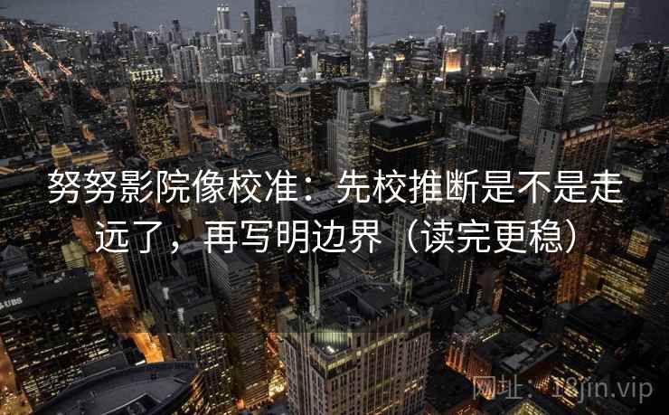 努努影院像校准：先校推断是不是走远了，再写明边界（读完更稳）