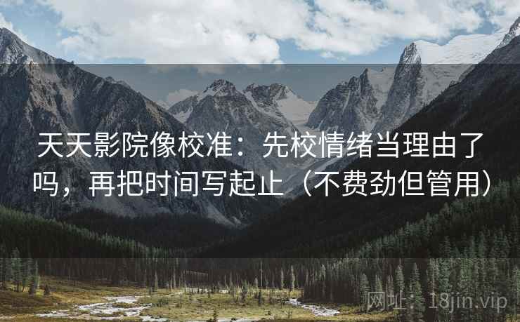 天天影院像校准：先校情绪当理由了吗，再把时间写起止（不费劲但管用）