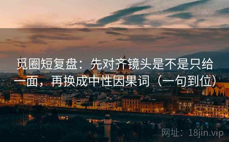 觅圈短复盘：先对齐镜头是不是只给一面，再换成中性因果词（一句到位）
