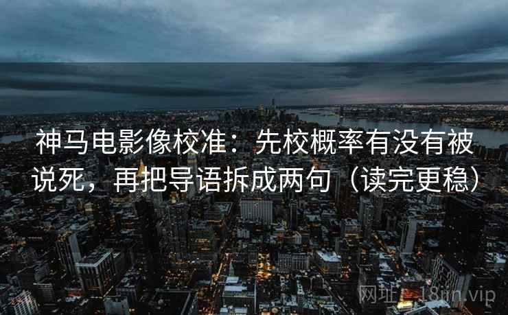 神马电影像校准:先校概率有没有被说死,再把导语拆成两句(读完更稳)
