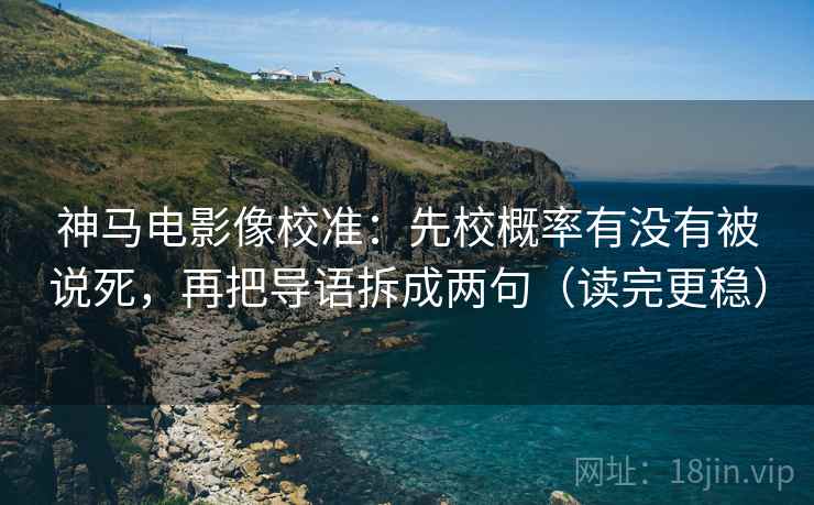 神马电影像校准:先校概率有没有被说死,再把导语拆成两句(读完更稳) 神马电影像校准:先校概率有没有被说死,再把导语拆成两句(读完更稳)