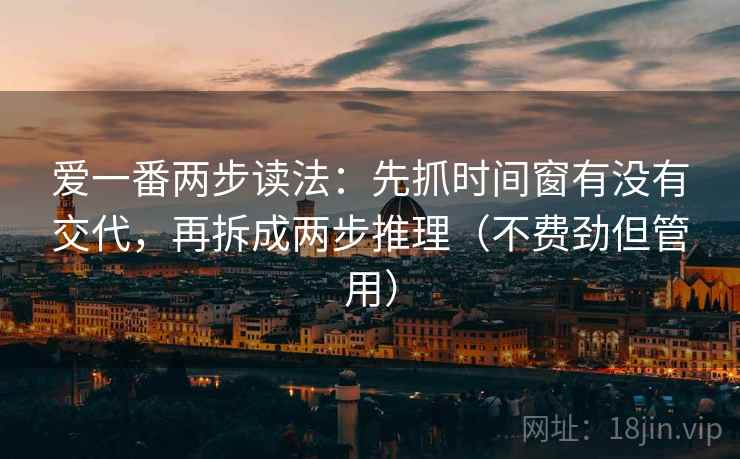 爱一番两步读法:先抓时间窗有没有交代,再拆成两步推理(不费劲但管用) 爱一番两步读法:先抓时间窗有没有交代,再拆成两步推理(不费劲但管用)