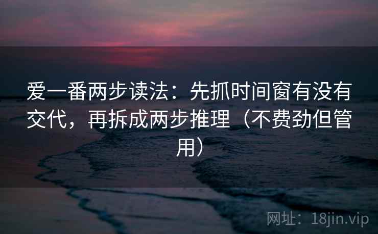 爱一番两步读法:先抓时间窗有没有交代,再拆成两步推理(不费劲但管用)