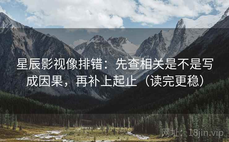 星辰影视像排错:先查相关是不是写成因果,再补上起止(读完更稳) 星辰影视像排错:先查相关是不是写成因果,再补上起止(读完更稳)