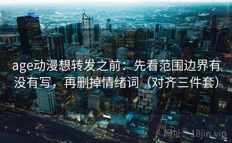 age动漫想转发之前:先看范围边界有没有写,再删掉情绪词(对齐三件套) age动漫想转发之前:先看范围边界有没有写,再删掉情绪词(对齐三件套)