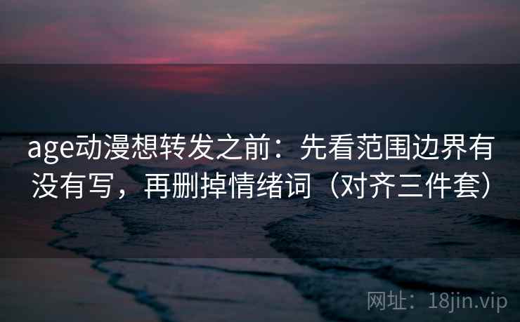 age动漫想转发之前:先看范围边界有没有写,再删掉情绪词(对齐三件套)