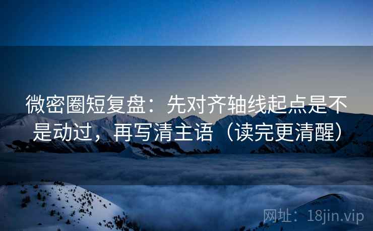 微密圈短复盘:先对齐轴线起点是不是动过,再写清主语(读完更清醒) 微密圈短复盘:先对齐轴线起点是不是动过,再写清主语(读完更清醒)