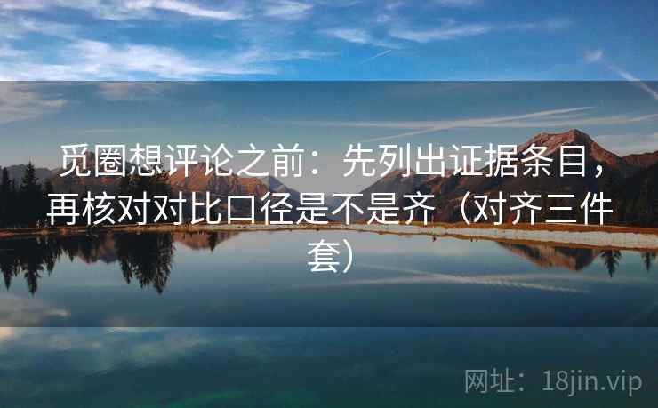 觅圈想评论之前:先列出证据条目,再核对对比口径是不是齐(对齐三件套) 觅圈想评论之前:先列出证据条目,再核对对比口径是不是齐(对齐三件套)