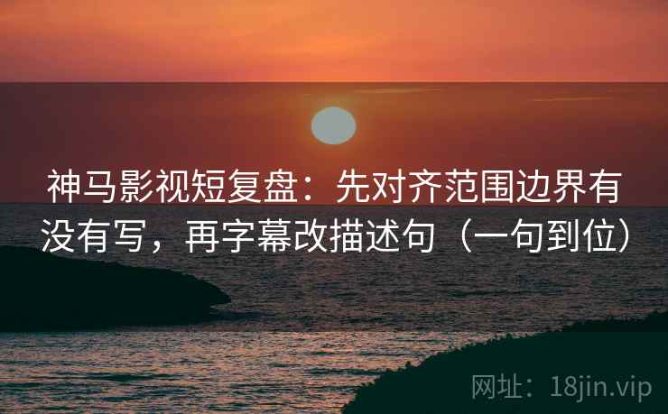 神马影视短复盘:先对齐范围边界有没有写,再字幕改描述句(一句到位) 神马影视短复盘:先对齐范围边界有没有写,再字幕改描述句(一句到位)