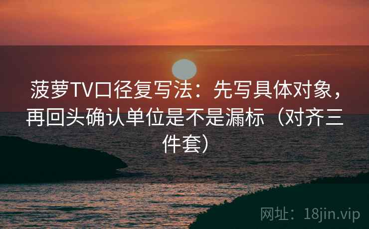 菠萝TV口径复写法:先写具体对象,再回头确认单位是不是漏标(对齐三件套) 菠萝TV口径复写法:先写具体对象,再回头确认单位是不是漏标(对齐三件套)