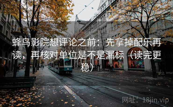 蜂鸟影院想评论之前:先拿掉配乐再读,再核对单位是不是漏标(读完更稳)