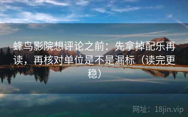 蜂鸟影院想评论之前:先拿掉配乐再读,再核对单位是不是漏标(读完更稳) 蜂鸟影院想评论之前:先拿掉配乐再读,再核对单位是不是漏标(读完更稳)