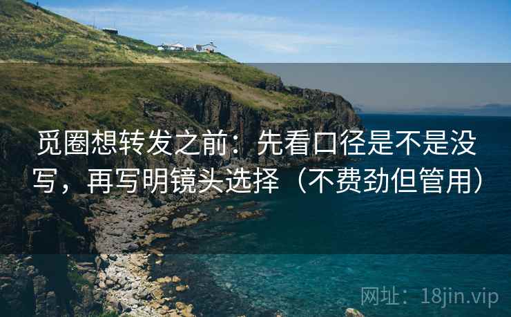觅圈想转发之前:先看口径是不是没写,再写明镜头选择(不费劲但管用) 觅圈想转发之前:先看口径是不是没写,再写明镜头选择(不费劲但管用)