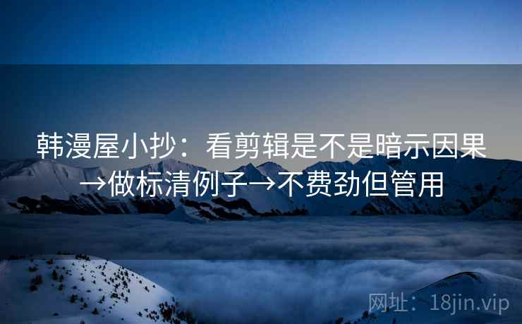 韩漫屋小抄:看剪辑是不是暗示因果→做标清例子→不费劲但管用 韩漫屋小抄:看剪辑是不是暗示因果→做标清例子→不费劲但管用