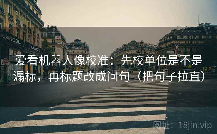 爱看机器人像校准:先校单位是不是漏标,再标题改成问句(把句子拉直)