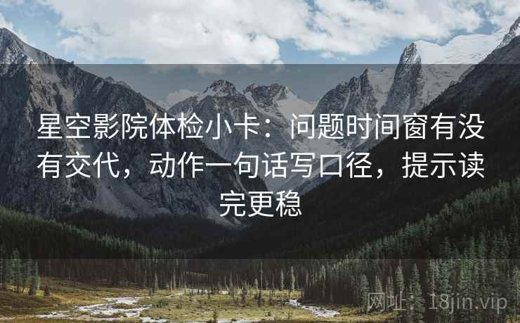 星空影院体检小卡:问题时间窗有没有交代,动作一句话写口径,提示读完更稳 星空影院体检小卡:问题时间窗有没有交代,动作一句话写口径,提示读完更稳