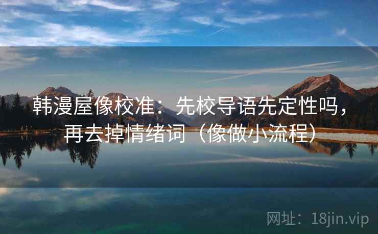 韩漫屋像校准:先校导语先定性吗,再去掉情绪词(像做小流程) 韩漫屋像校准:先校导语先定性吗,再去掉情绪词(像做小流程)