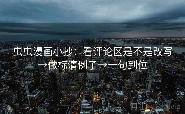 虫虫漫画小抄:看评论区是不是改写→做标清例子→一句到位