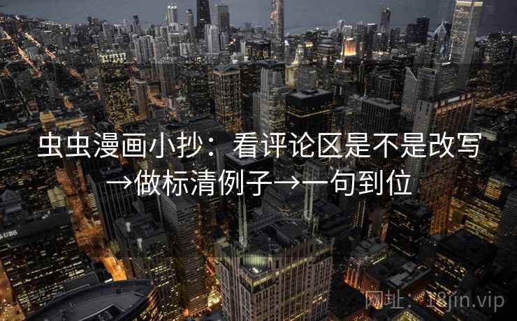 虫虫漫画小抄:看评论区是不是改写→做标清例子→一句到位 虫虫漫画小抄:看评论区是不是改写→做标清例子→一句到位