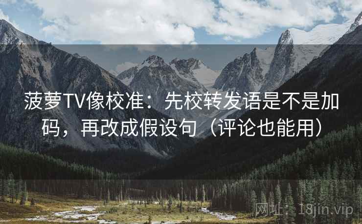 菠萝TV像校准:先校转发语是不是加码,再改成假设句(评论也能用) 菠萝TV像校准:先校转发语是不是加码,再改成假设句(评论也能用)