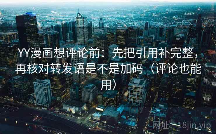 YY漫画想评论前:先把引用补完整,再核对转发语是不是加码(评论也能用) YY漫画想评论前:先把引用补完整,再核对转发语是不是加码(评论也能用)