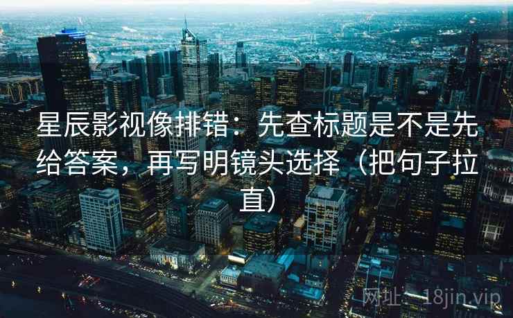 星辰影视像排错:先查标题是不是先给答案,再写明镜头选择(把句子拉直) 星辰影视像排错:先查标题是不是先给答案,再写明镜头选择(把句子拉直)